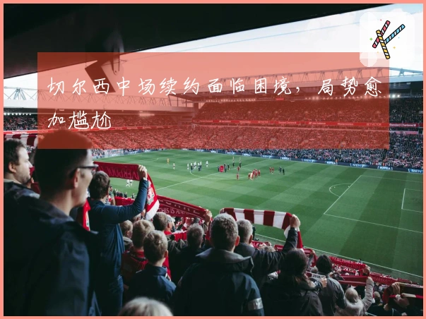切尔西中场续约面临困境，局势愈加尴尬