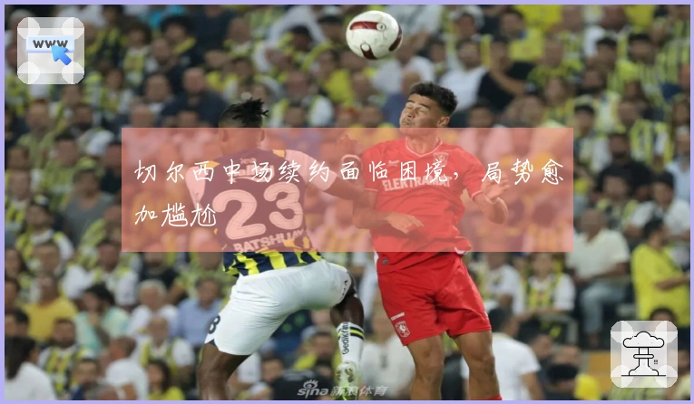 切尔西中场续约面临困境，局势愈加尴尬