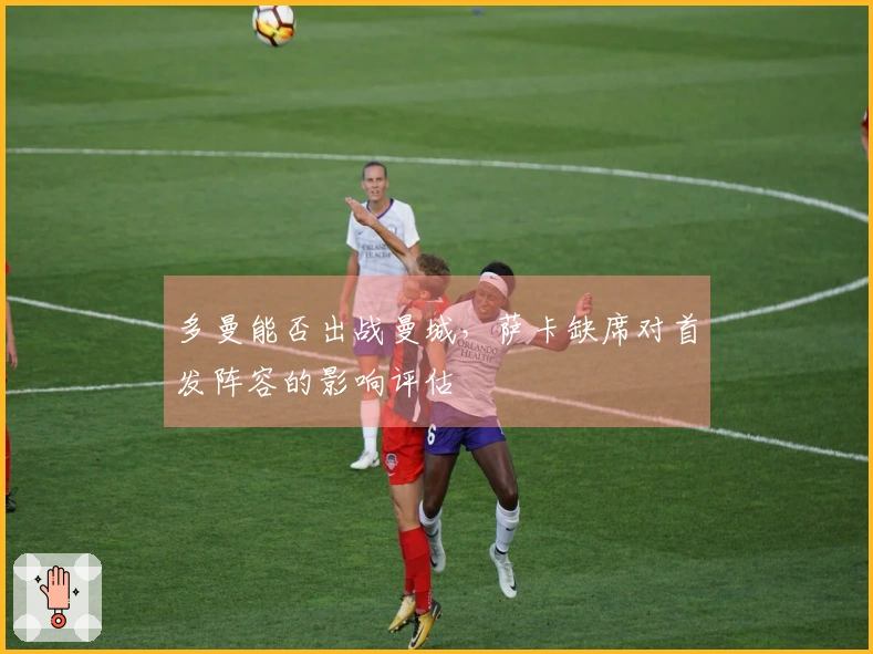 多曼能否出战曼城，萨卡缺席对首发阵容的影响评估