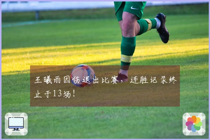 王曦雨因伤退出比赛，连胜记录终止于13场！