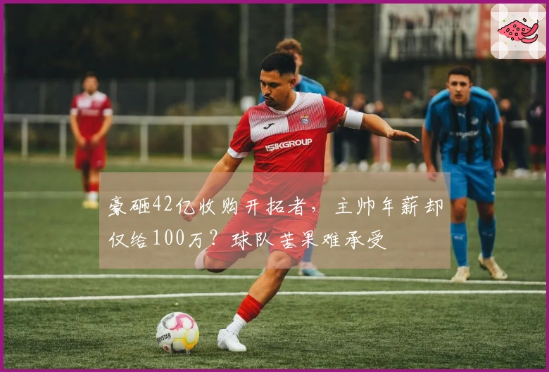 豪砸42亿收购开拓者，主帅年薪却仅给100万？球队苦果难承受