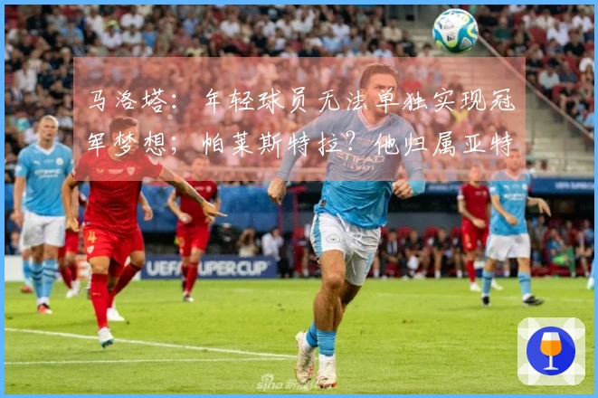 马洛塔：年轻球员无法单独实现冠军梦想；帕莱斯特拉？他归属亚特兰大。