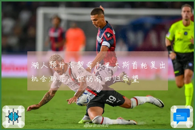 湖人预计东契奇和里夫斯首轮复出机会渺茫，但仍有回归希望