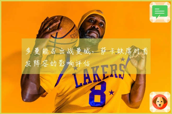 多曼能否出战曼城，萨卡缺席对首发阵容的影响评估