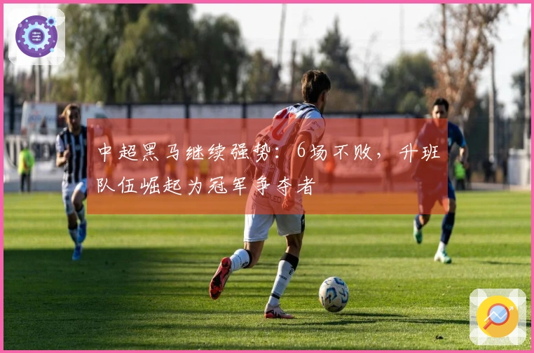 中超黑马继续强势：6场不败，升班队伍崛起为冠军争夺者