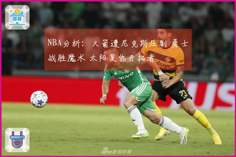 NBA分析：火箭遭尼克斯压制 勇士战胜魔术 太阳复仇开拓者