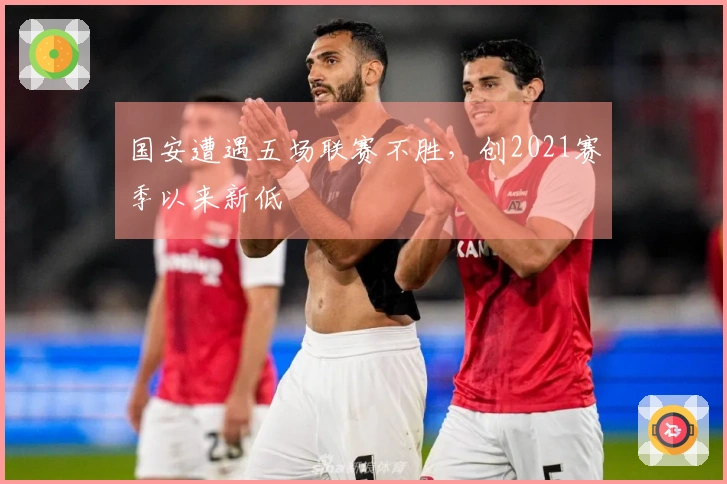 国安遭遇五场联赛不胜，创2021赛季以来新低