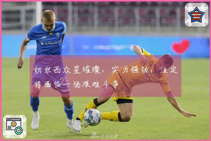 切尔西众星璀璨，实力强劲，注定将面临一场艰难斗争