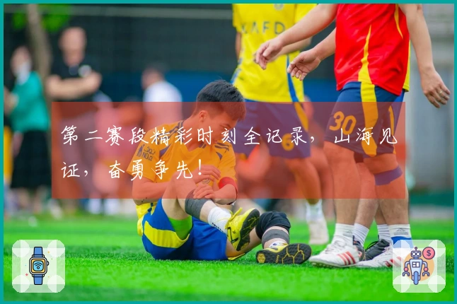 第二赛段精彩时刻全记录，山海见证，奋勇争先！