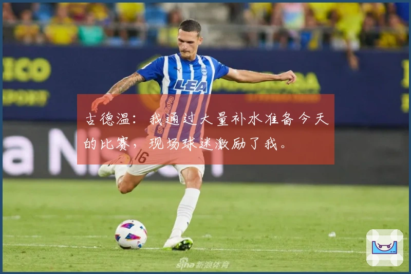 古德温：我通过大量补水准备今天的比赛，现场球迷激励了我。