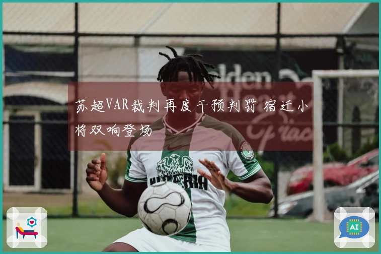 苏超VAR裁判再度干预判罚 宿迁小将双响登场
