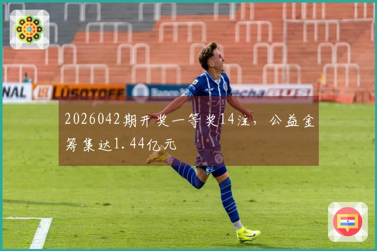 2026042期开奖一等奖14注，公益金筹集达1.44亿元