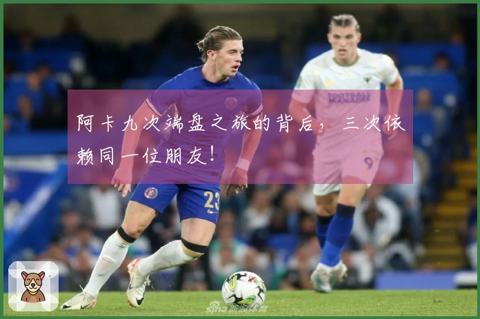 阿卡九次端盘之旅的背后，三次依赖同一位朋友！