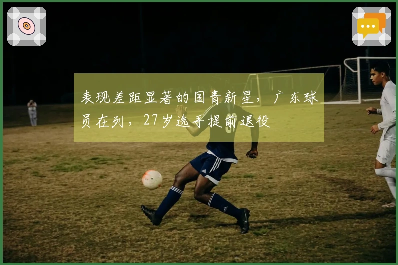 表现差距显著的国青新星，广东球员在列，27岁选手提前退役
