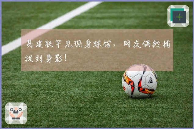 易建联罕见现身球馆，网友偶然捕捉到身影！