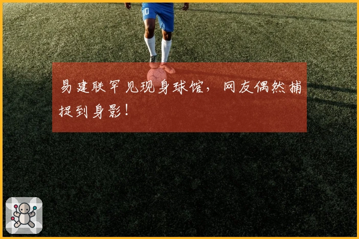 易建联罕见现身球馆，网友偶然捕捉到身影！