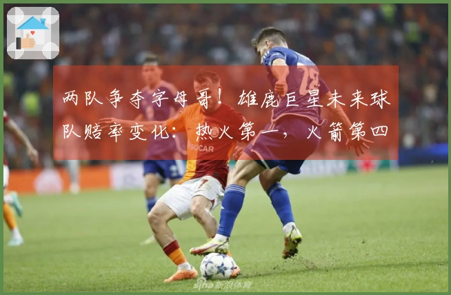 两队争夺字母哥！雄鹿巨星未来球队赔率变化：热火第一，火箭第四