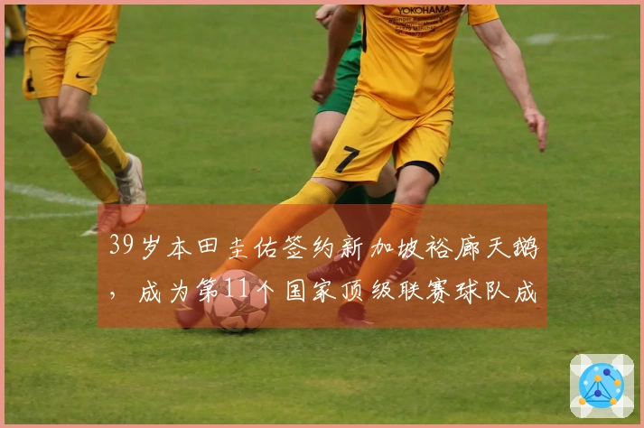 39岁本田圭佑签约新加坡裕廊天鹅，成为第11个国家顶级联赛球队成员