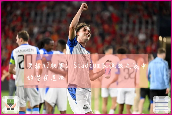 男排A3联赛：Stadium队保级之战中的潜在危机