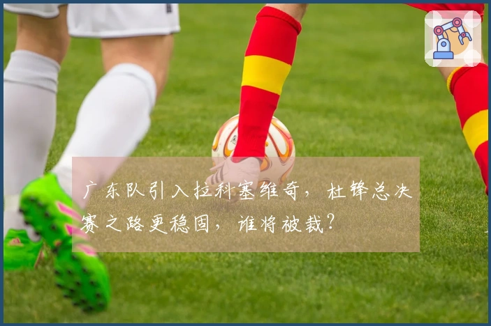广东队引入拉科塞维奇，杜锋总决赛之路更稳固，谁将被裁？