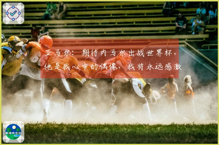 亚马尔：期待内马尔出战世界杯，他是我心中的偶像，我将永远感激他