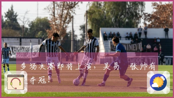 多场决赛即将上演，吴易昺张帅有望夺冠！