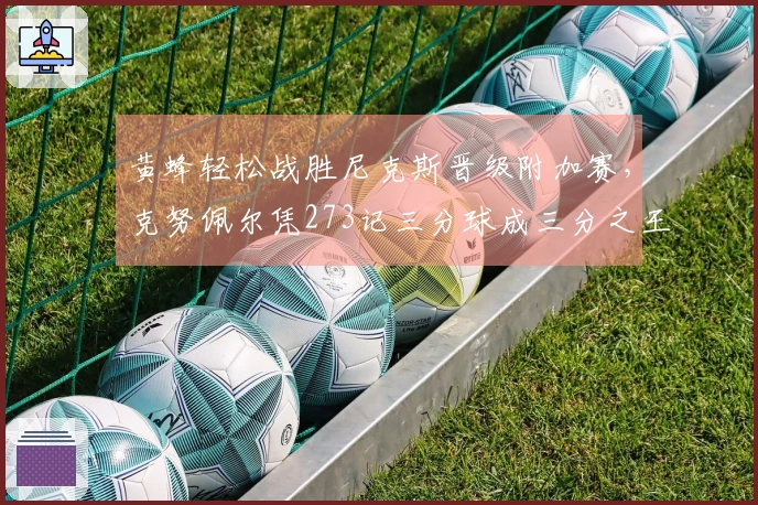 黄蜂轻松战胜尼克斯晋级附加赛，克努佩尔凭273记三分球成三分之王
