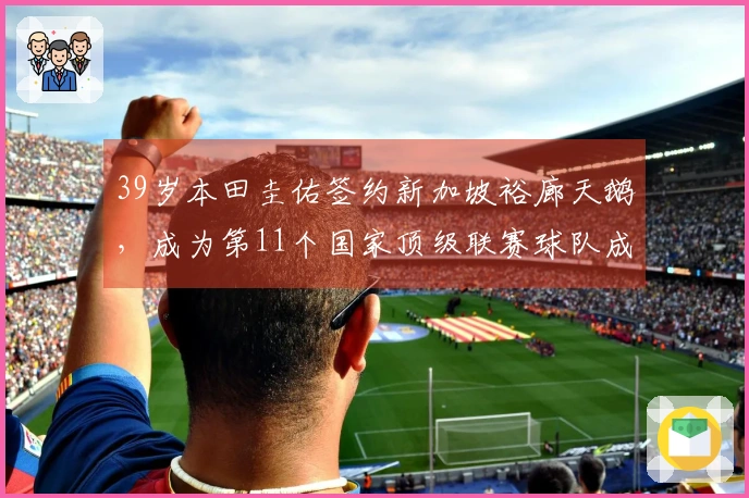 39岁本田圭佑签约新加坡裕廊天鹅，成为第11个国家顶级联赛球队成员
