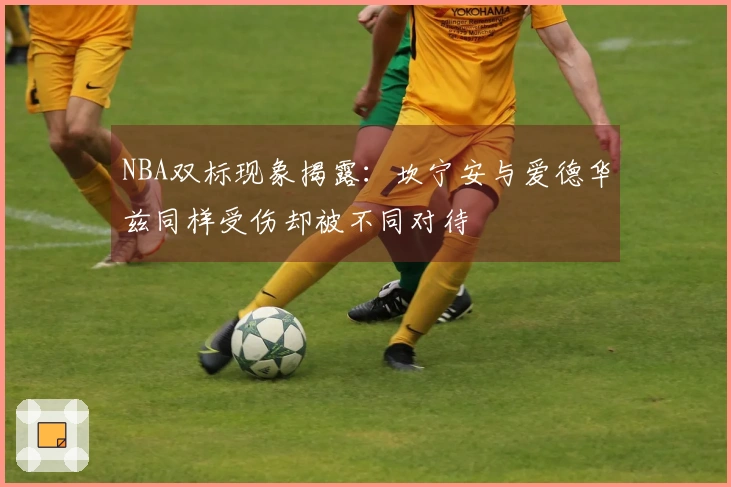 NBA双标现象揭露：坎宁安与爱德华兹同样受伤却被不同对待