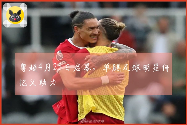 粤超4月25日启幕，单腿足球明星何忆义助力